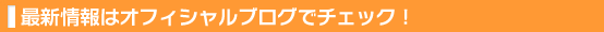 最新情報はオフィシャルブログでチェック